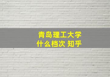 青岛理工大学什么档次 知乎